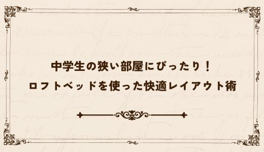 中学生の狭い部屋にぴったり！ロフトベッドを使った快適レイアウト術