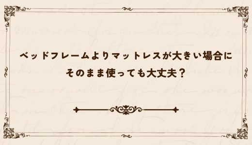 ベッドフレームよりマットレスが大きい場合にそのまま使っても大丈夫？