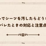 ホテルでシーツを汚したらどうなる？バレたときの対応と注意点