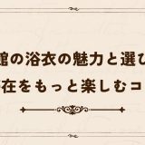 旅館の浴衣の魅力と選び方｜滞在をもっと楽しむコツ