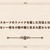 スカーフのリメイクを楽しむ方法とは｜捨てられない一枚を小物や服に生まれ変わらせるには？
