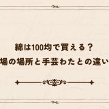綿は100均で買える？売り場の場所と手芸わたとの違いとは