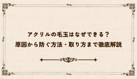 アクリルの毛玉はなぜできる？原因から防ぐ方法・取り方まで徹底解説